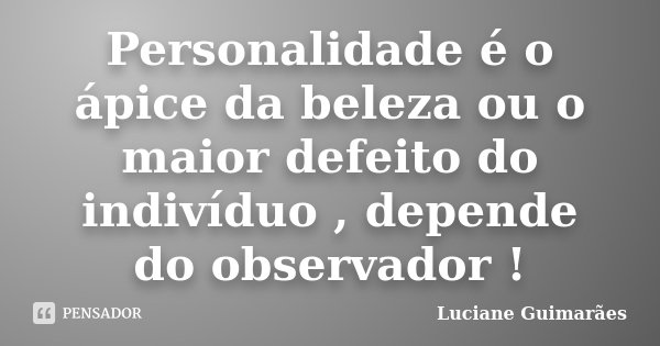 Personalidade é o ápice da beleza ou o maior defeito do indivíduo , depende do observador !... Frase de Luciane Guimarães.