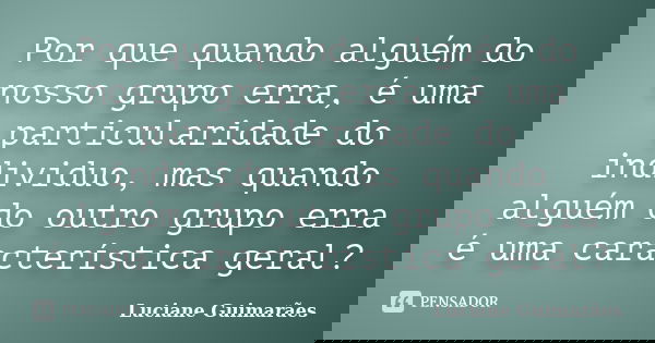 Por que quando alguém do nosso grupo erra, é uma particularidade do individuo, mas quando alguém do outro grupo erra é uma característica geral?... Frase de Luciane Guimarães.