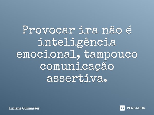 Provocar ira não é inteligência emocional, tampouco comunicação assertiva.... Frase de Luciane Guimarães.