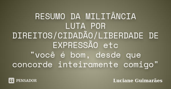 RESUMO DA MILITÂNCIA / LUTA POR DIREITOS/CIDADÃO/LIBERDADE DE EXPRESSÃO etc "você é bom, desde que concorde inteiramente comigo"... Frase de Luciane Guimarães.