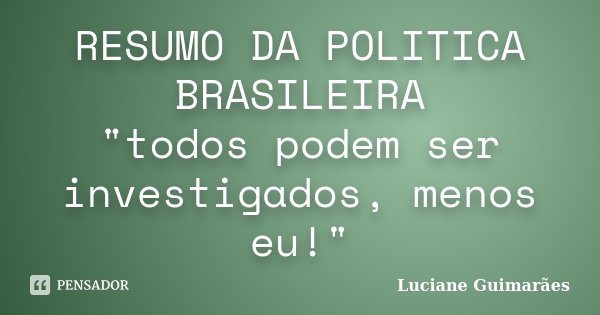 RESUMO DA POLITICA BRASILEIRA "todos podem ser investigados, menos eu!"... Frase de Luciane Guimarães.