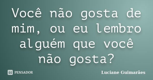 Você não gosta de mim, ou eu lembro alguém que você não gosta?... Frase de Luciane Guimarães.