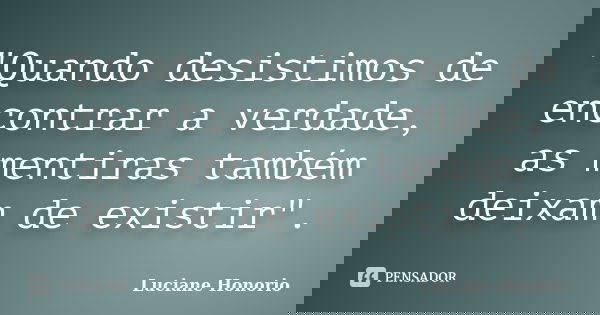 "Quando desistimos de encontrar a verdade, as mentiras também deixam de existir".... Frase de Luciane Honorio.