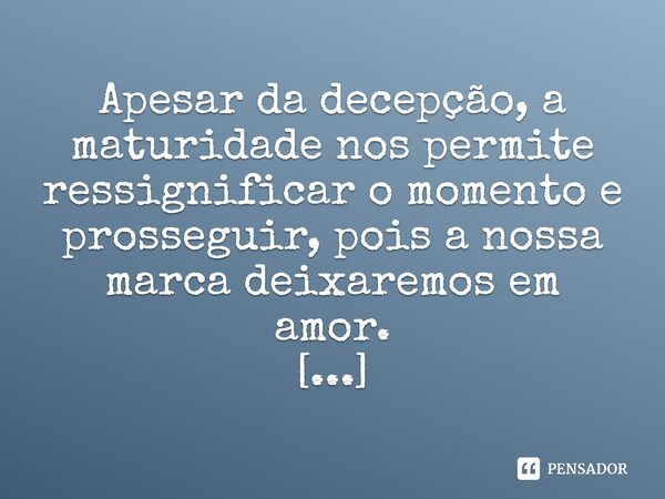 ⁠Apesar da decepção, a maturidade nos permite ressignificar o momento e prosseguir, pois a nossa marca deixaremos em amor.... Frase de Luciane Leal.