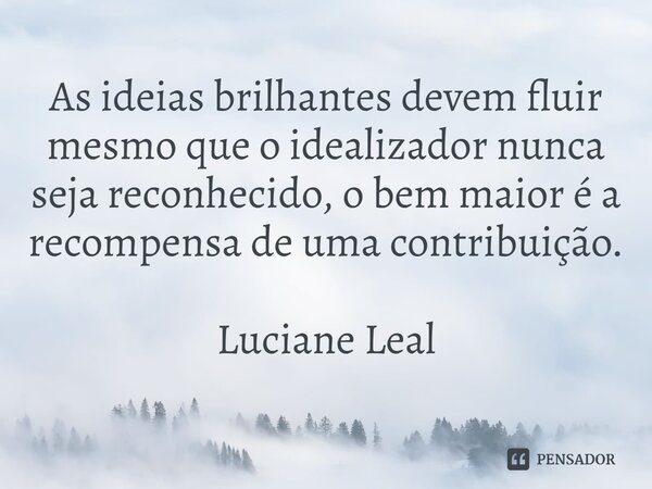 ⁠As ideias brilhantes devem fluir mesmo que o idealizador nunca seja reconhecido, o bem maior é a recompensa de uma contribuição.... Frase de Luciane Leal.