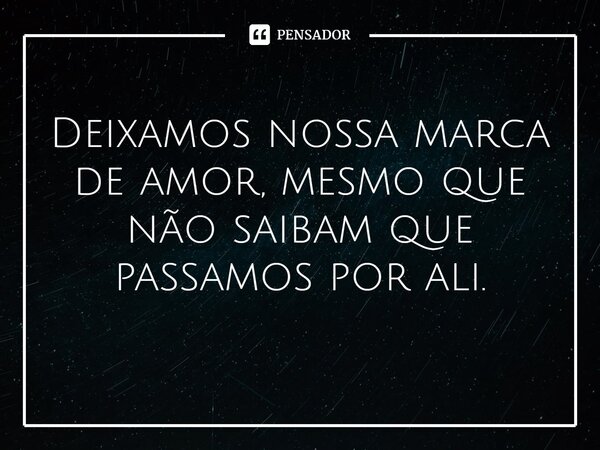 ⁠Deixamos nossa marca de amor, mesmo que não saibam que passamos por ali.... Frase de Luciane Leal.