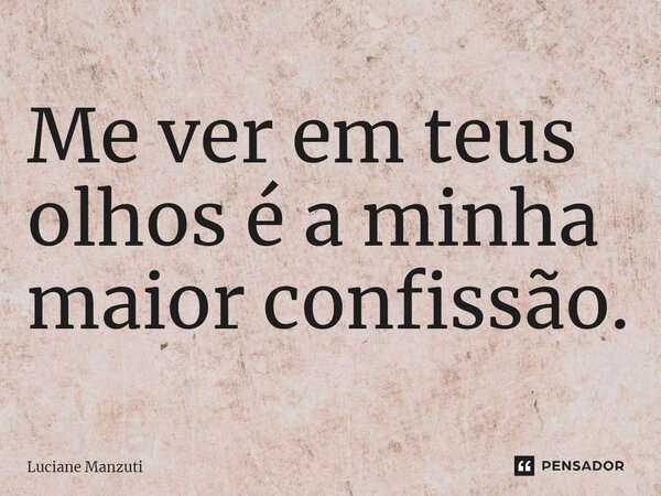 ⁠Me ver em teus olhos é a minha maior confissão.... Frase de Luciane Manzuti.