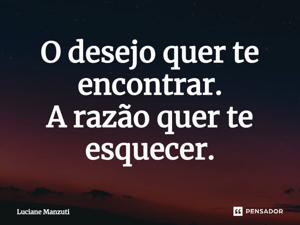 ⁠O desejo quer te encontrar. A razão quer te esquecer.... Frase de Luciane Manzuti.