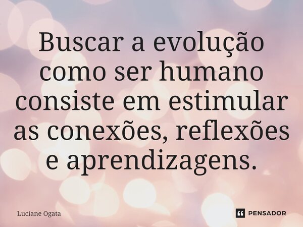 ⁠Buscar a evolução como ser humano consiste em estimular as conexões, reflexões e aprendizagens.... Frase de Luciane Ogata.
