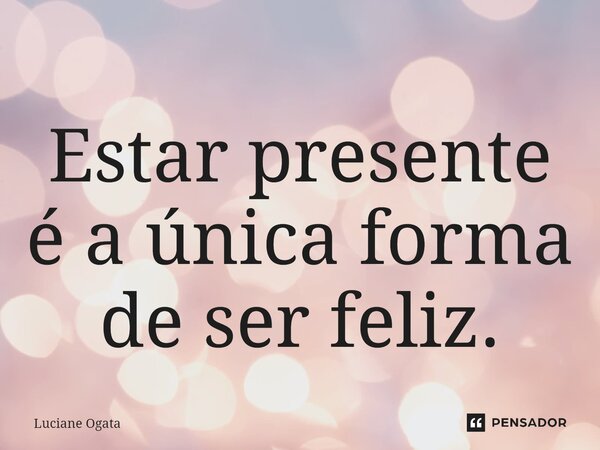 ⁠Estar presente é a única forma de ser feliz.... Frase de Luciane Ogata.