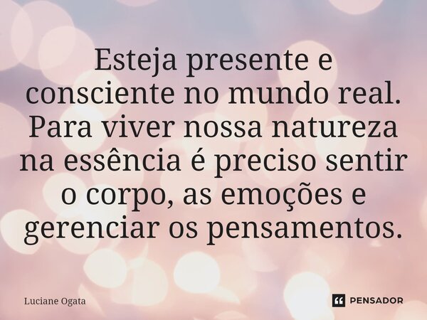 ⁠Esteja presente e consciente no mundo real. Para viver nossa natureza na essência é preciso sentir o corpo, as emoções e gerenciar os pensamentos.... Frase de Luciane Ogata.