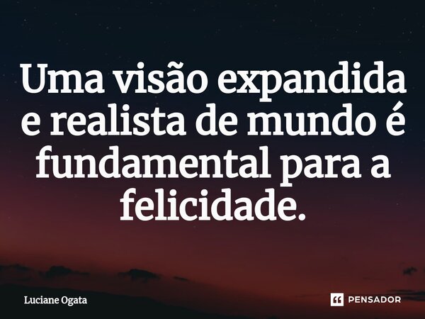⁠Uma visão expandida e realista de mundo é fundamental para a felicidade.... Frase de Luciane Ogata.