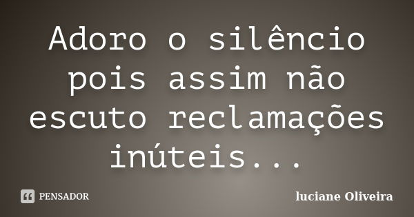 Adoro o silêncio pois assim não escuto reclamações inúteis...... Frase de Luciane Oliveira.