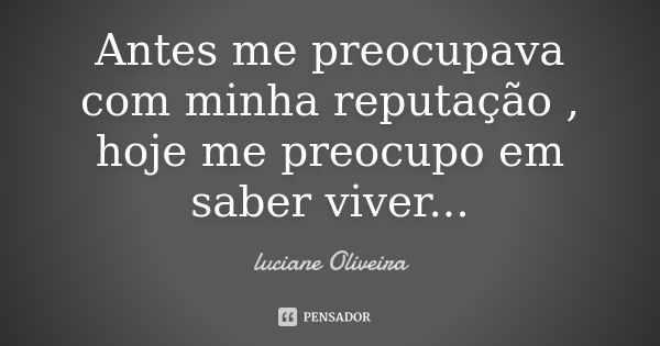 Antes me preocupava com minha reputação , hoje me preocupo em saber viver...... Frase de Luciane Oliveira.