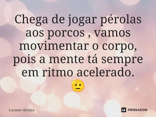 ⁠Chega de jogar pérolas aos porcos , vamos movimentar o corpo, pois a mente tá sempre em ritmo acelerado. 🫡... Frase de luciane Oliveira.