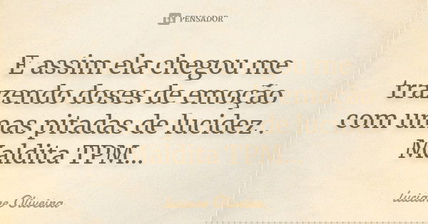 E assim ela chegou me trazendo doses de emoção com umas pitadas de lucidez . Maldita TPM...... Frase de Luciane Oliveira.