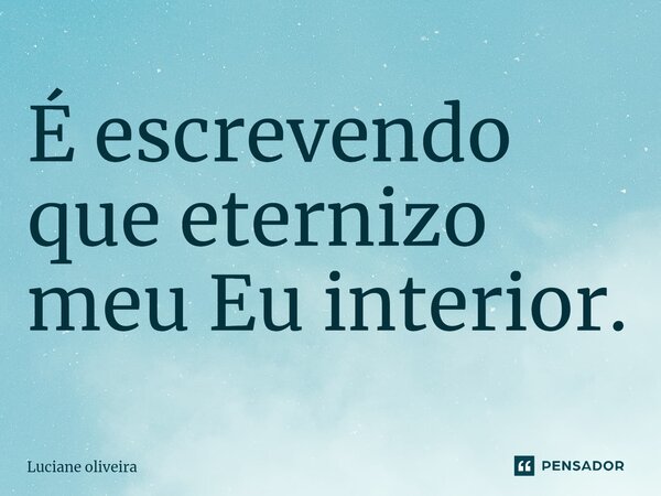 É escrevendo que eternizo⁠ meu Eu interior.... Frase de luciane Oliveira.