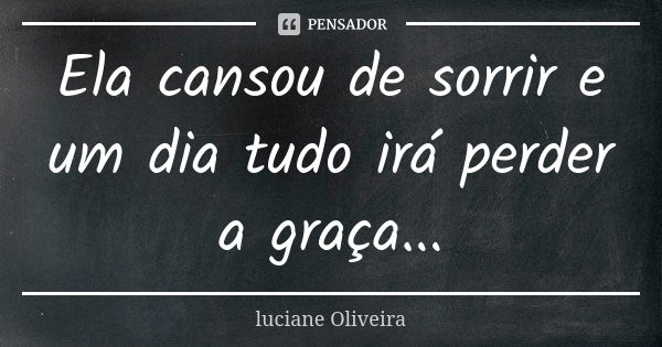 Ela cansou de sorrir e um dia tudo irá perder a graça...... Frase de Luciane Oliveira.