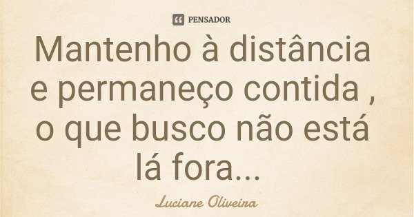 Mantenho à distância e permaneço contida , o que busco não está lá fora...... Frase de Luciane Oliveira.