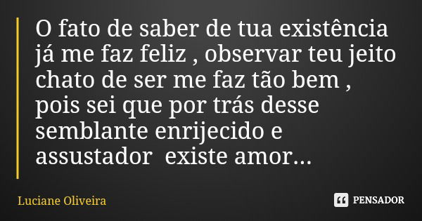 O fato de saber de tua existência já me faz feliz , observar teu jeito chato de ser me faz tão bem , pois sei que por trás desse semblante enrijecido e assustad... Frase de Luciane Oliveira.