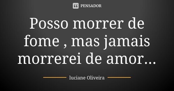 Posso morrer de fome , mas jamais morrerei de amor...... Frase de Luciane Oliveira.