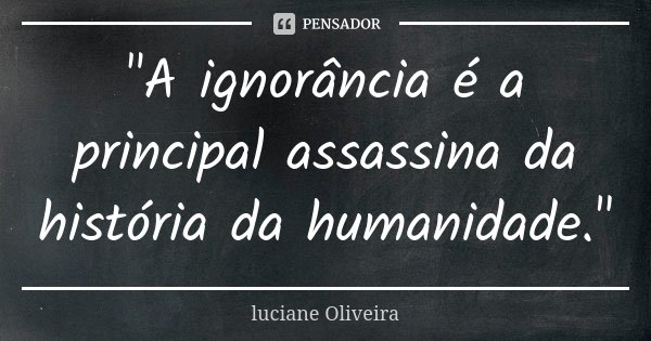 "A ignorância é a principal assassina da história da humanidade."... Frase de Luciane Oliveira.