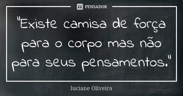 "Existe camisa de força para o corpo mas não para seus pensamentos."... Frase de Luciane Oliveira.