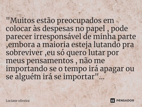 "⁠Muitos estão preocupados em colocar às despesas no papel , pode parecer irresponsável de minha parte ,embora a maioria esteja lutando pra sobreviver ,eu ... Frase de luciane Oliveira.