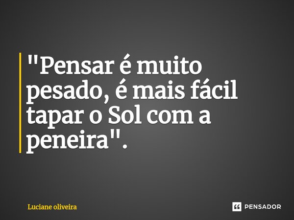 ⁠"Pensar é muito pesado, é mais fácil tapar o Sol com a peneira".... Frase de luciane Oliveira.