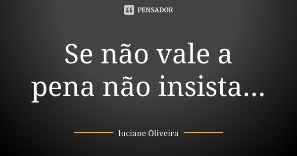 Se não vale a pena não insista...... Frase de Luciane Oliveira.