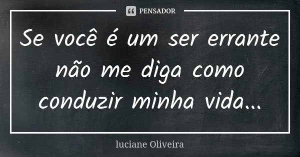 Se você é um ser errante não me diga como conduzir minha vida...... Frase de Luciane Oliveira.