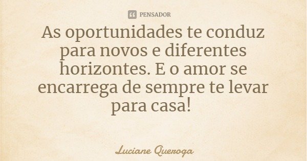 As oportunidades te conduz para novos e diferentes horizontes. E o amor se encarrega de sempre te levar para casa!... Frase de Luciane Queroga.