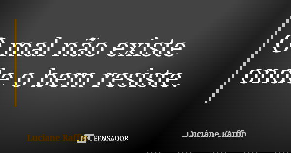 O mal não existe onde o bem resiste.... Frase de Luciane Raffin.