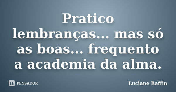 Pratico lembranças... mas só as boas... frequento a academia da alma.... Frase de Luciane Raffin.