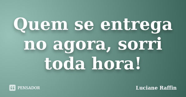 Quem se entrega no agora, sorri toda hora!... Frase de Luciane Raffin.