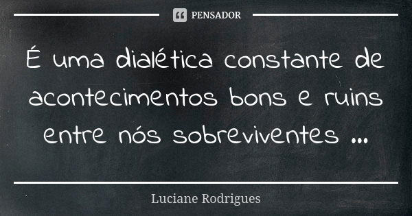 É uma dialética constante de acontecimentos bons e ruins entre nós sobreviventes ...... Frase de Luciane Rodrigues.