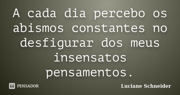 A cada dia percebo os abismos constantes no desfigurar dos meus insensatos pensamentos.... Frase de Luciane Schneider.