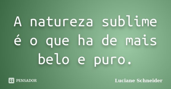 A natureza sublime é o que ha de mais belo e puro.... Frase de Luciane Schneider.