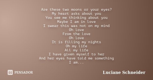 Are these two moons or your eyes? My heart asks about you You see me thinking about you Maybe I am in love I swear this was not on my mind Oh love From the love... Frase de Luciane Schneider.