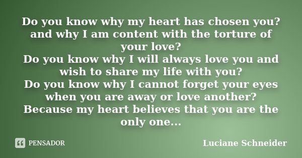 Do you know why my heart has chosen you? and why I am content with the torture of your love? Do you know why I will always love you and wish to share my life wi... Frase de Luciane Schneider.