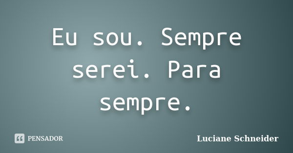 Eu sou. Sempre serei. Para sempre.... Frase de Luciane Schneider.