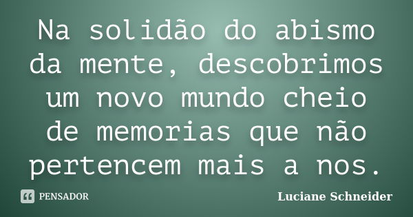 Na solidão do abismo da mente, descobrimos um novo mundo cheio de memorias que não pertencem mais a nos.... Frase de Luciane Schneider.