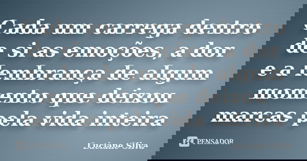 Cada um carrega dentro de si as emoções, a dor e a lembrança de algum momento que deixou marcas pela vida inteira... Frase de Luciane Silva.