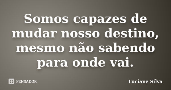 Somos capazes de mudar nosso destino, mesmo não sabendo para onde vai.... Frase de Luciane Silva.