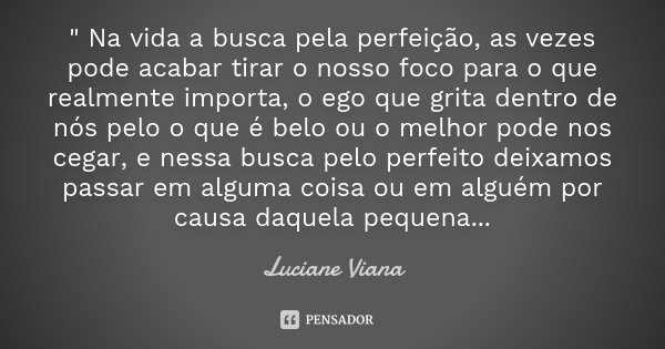 " Na vida a busca pela perfeição, as vezes pode acabar tirar o nosso foco para o que realmente importa, o ego que grita dentro de nós pelo o que é belo ou ... Frase de Luciane Viana.