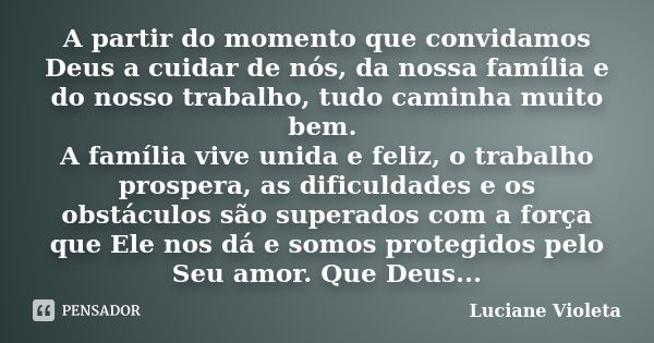 A partir do momento que convidamos Deus a cuidar de nós, da nossa família e do nosso trabalho, tudo caminha muito bem. A família vive unida e feliz, o trabalho ... Frase de Luciane Violeta.