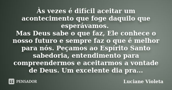 Às vezes é difícil aceitar um acontecimento que foge daquilo que esperávamos. Mas Deus sabe o que faz, Ele conhece o nosso futuro e sempre faz o que é melhor pa... Frase de Luciane Violeta.