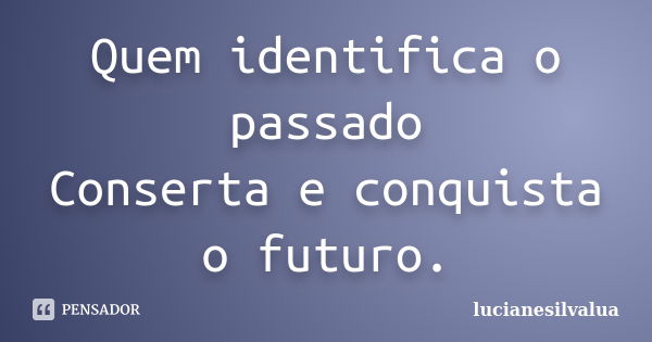 Quem identifica o passado Conserta e conquista o futuro.... Frase de lucianesilvalua.