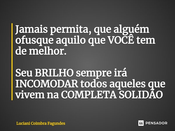 ⁠Jamais permita, que alguém ofusque aquilo que VOCÊ tem de melhor. Seu BRILHO sempre irá INCOMODAR todos aqueles que vivem na COMPLETA SOLIDÃO... Frase de Luciani Coimbra Fagundes.