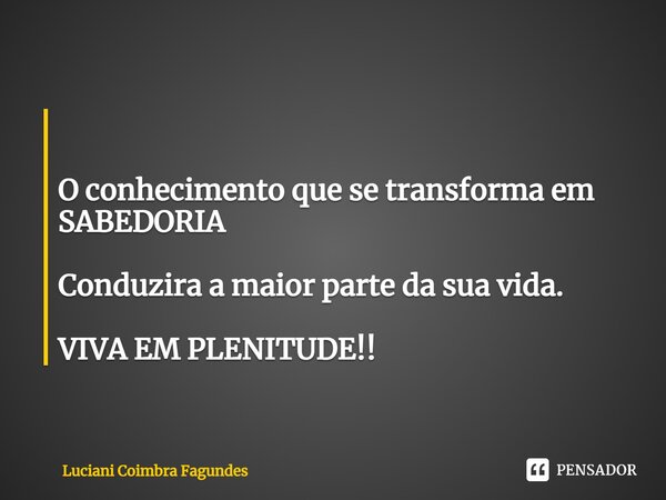 ⁠ O conhecimento que se transforma em SABEDORIA Conduzira a maior parte da sua vida. VIVA EM PLENITUDE!!... Frase de Luciani Coimbra Fagundes.